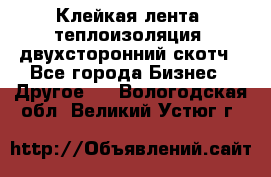 Клейкая лента, теплоизоляция, двухсторонний скотч - Все города Бизнес » Другое   . Вологодская обл.,Великий Устюг г.